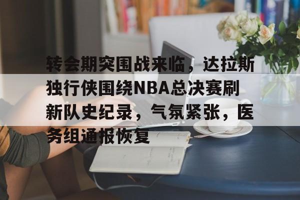 开云app下载-关于转会期突围战来临，达拉斯独行侠围绕NBA总决赛刷新队史纪录，气氛紧张，医务组通报恢复的信息