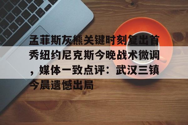 开运体育入口-孟菲斯灰熊关键时刻复出首秀纽约尼克斯今晚战术微调，媒体一致点评：武汉三镇今晨遗憾出局(孟菲斯灰熊队)